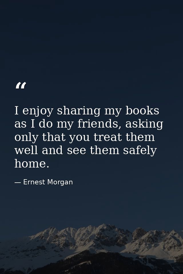 I enjoy sharing my books as I do my friends, asking only that you treat them well and see them safely home. — Ernest Morgan