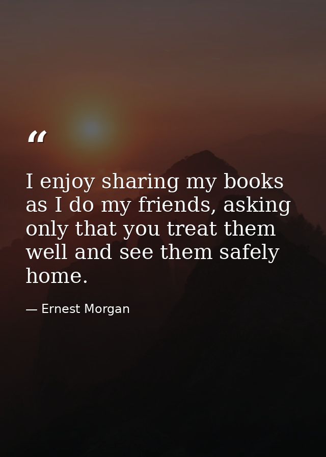 I enjoy sharing my books as I do my friends, asking only that you treat them well and see them safely home. — Ernest Morgan