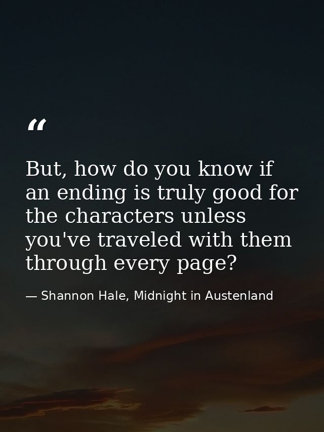 But, how do you know if an ending is truly good for the characters unless you've traveled with them through every page? — Shannon Hale, Midnight in Austenland