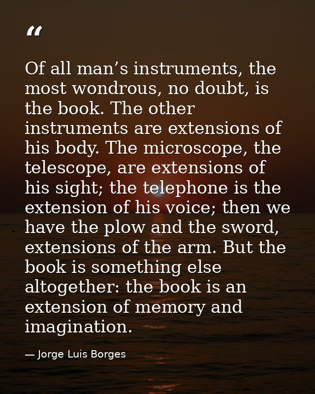Of all man’s instruments, the most wondrous, no doubt, is the book. The other instruments are extensions of his body. Th — Jorge Luis Borges