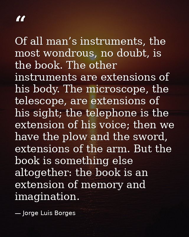Of all man’s instruments, the most wondrous, no doubt, is the book. The other instruments are extensions of his body. Th — Jorge Luis Borges