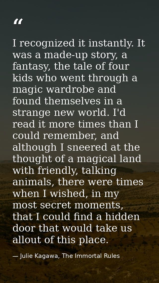 I recognized it instantly. It was a made-up story, a fantasy, the tale of four kids who went through a magic wardrobe an — Julie Kagawa, The Immortal Rules