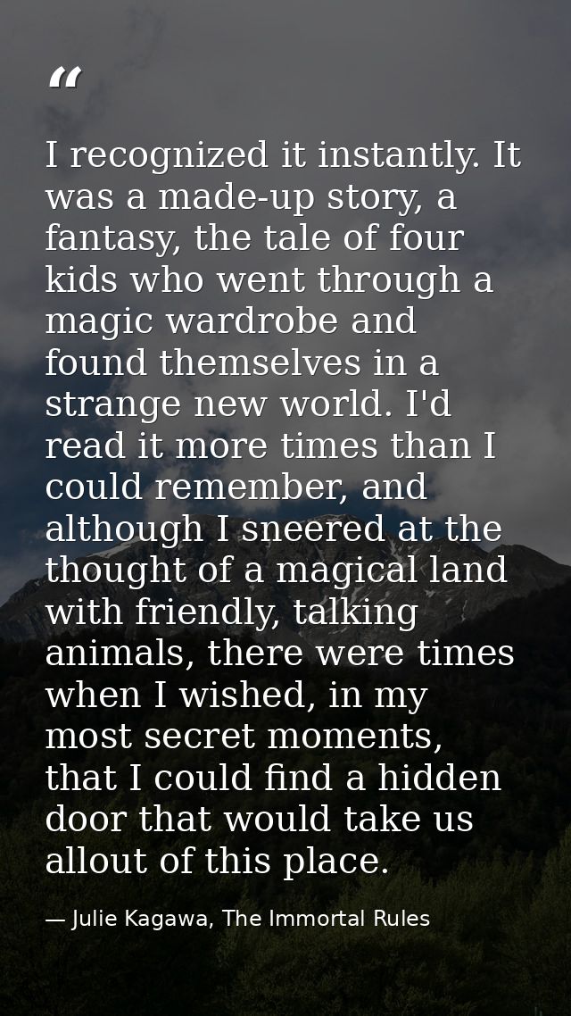 I recognized it instantly. It was a made-up story, a fantasy, the tale of four kids who went through a magic wardrobe an — Julie Kagawa, The Immortal Rules