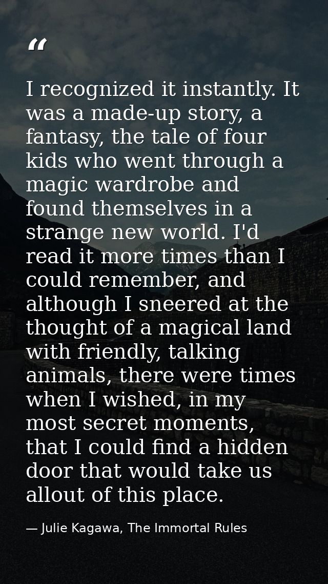 I recognized it instantly. It was a made-up story, a fantasy, the tale of four kids who went through a magic wardrobe an — Julie Kagawa, The Immortal Rules
