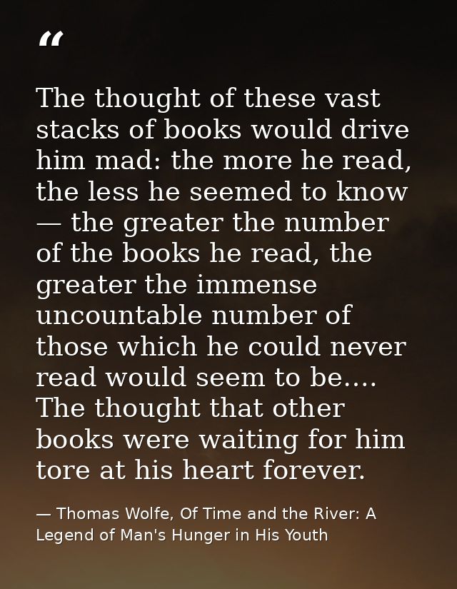 The thought of these vast stacks of books would drive him mad: the more he read, the less he seemed to know — the greate — Thomas Wolfe, Of Time and the River: A Legend of Man's Hunger in His Youth