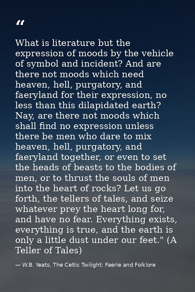 What is literature but the expression of moods by the vehicle of symbol and incident? And are there not moods which need — W.B. Yeats, The Celtic Twilight: Faerie and Folklore