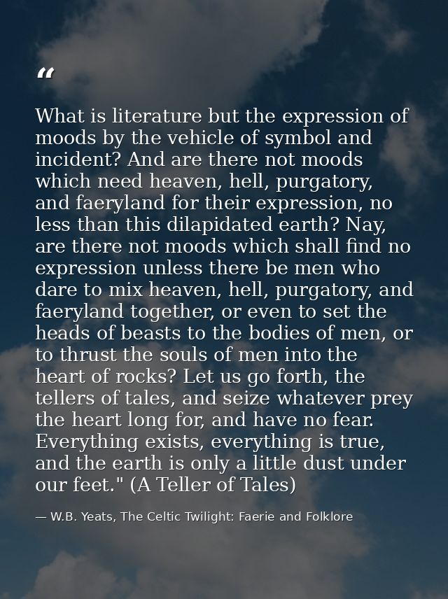 What is literature but the expression of moods by the vehicle of symbol and incident? And are there not moods which need — W.B. Yeats, The Celtic Twilight: Faerie and Folklore