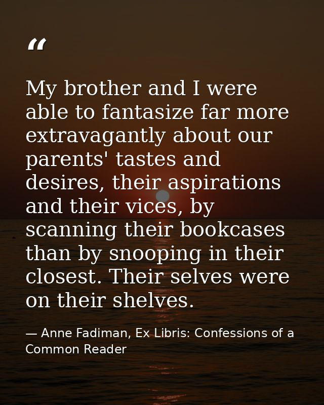 My brother and I were able to fantasize far more extravagantly about our parents' tastes and desires, their aspirations  — Anne Fadiman, Ex Libris: Confessions of a Common Reader