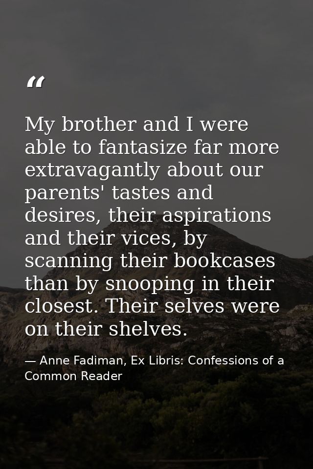 My brother and I were able to fantasize far more extravagantly about our parents' tastes and desires, their aspirations  — Anne Fadiman, Ex Libris: Confessions of a Common Reader