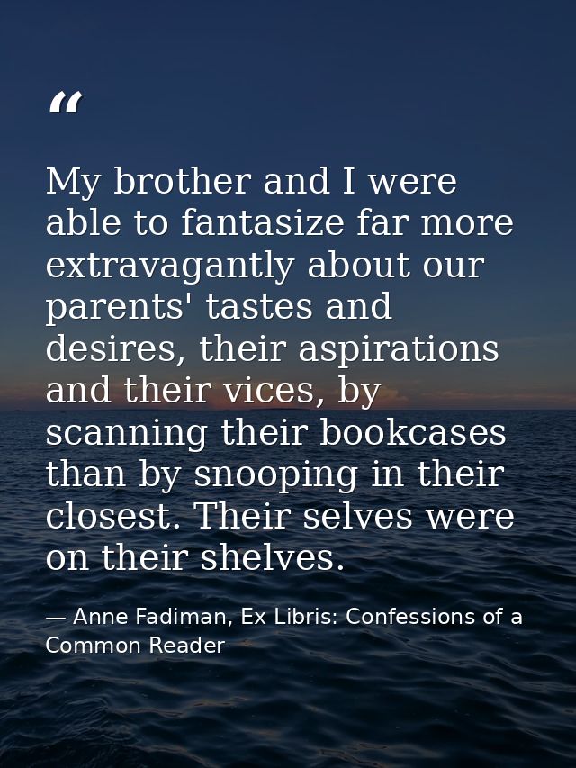 My brother and I were able to fantasize far more extravagantly about our parents' tastes and desires, their aspirations  — Anne Fadiman, Ex Libris: Confessions of a Common Reader