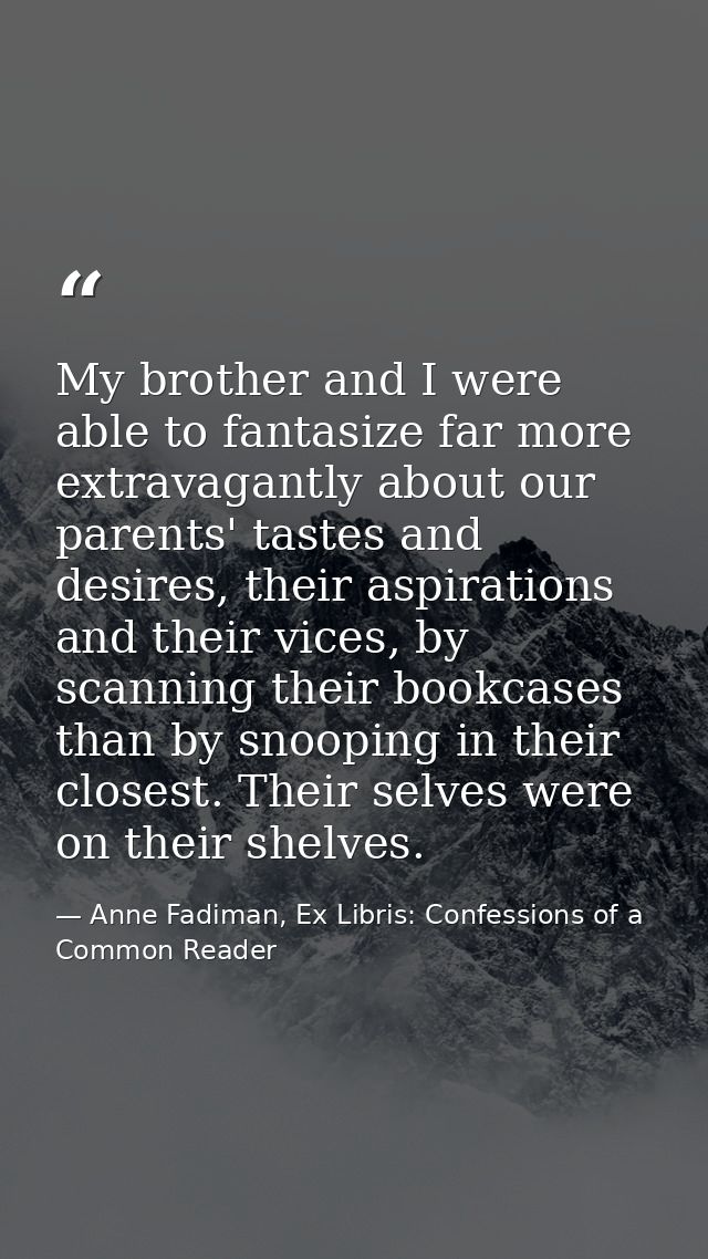 My brother and I were able to fantasize far more extravagantly about our parents' tastes and desires, their aspirations  — Anne Fadiman, Ex Libris: Confessions of a Common Reader