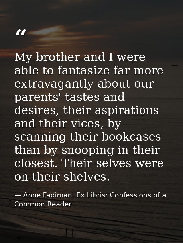 My brother and I were able to fantasize far more extravagantly about our parents' tastes and desires, their aspirations  — Anne Fadiman, Ex Libris: Confessions of a Common Reader