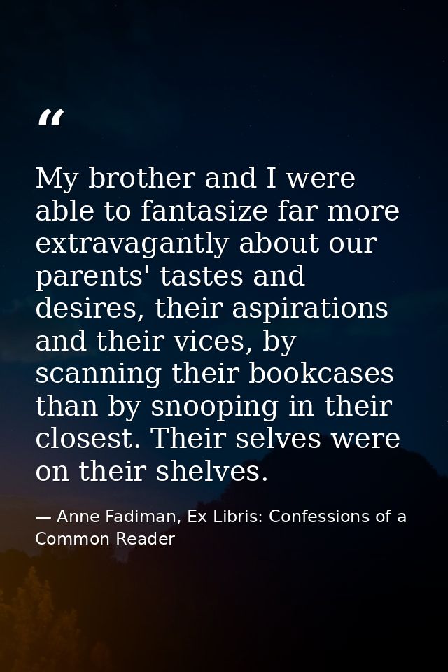 My brother and I were able to fantasize far more extravagantly about our parents' tastes and desires, their aspirations  — Anne Fadiman, Ex Libris: Confessions of a Common Reader