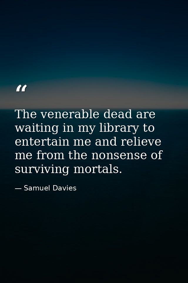 The venerable dead are waiting in my library to entertain me and relieve me from the nonsense of surviving mortals. — Samuel Davies