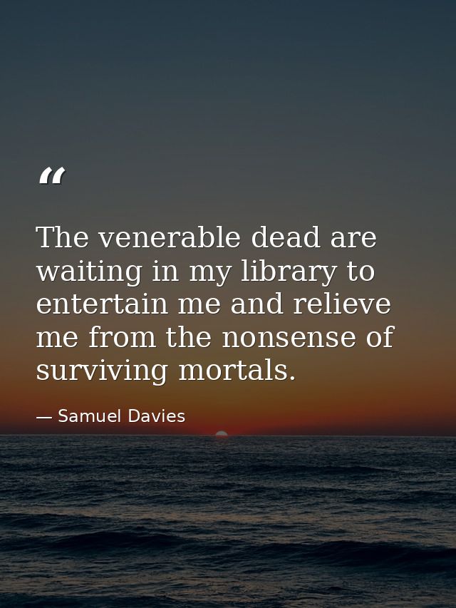 The venerable dead are waiting in my library to entertain me and relieve me from the nonsense of surviving mortals. — Samuel Davies
