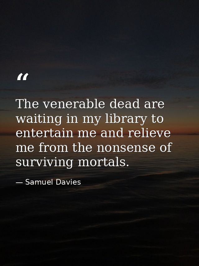 The venerable dead are waiting in my library to entertain me and relieve me from the nonsense of surviving mortals. — Samuel Davies