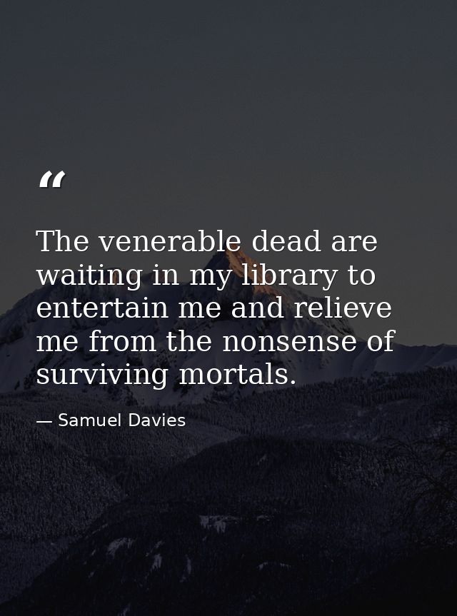 The venerable dead are waiting in my library to entertain me and relieve me from the nonsense of surviving mortals. — Samuel Davies