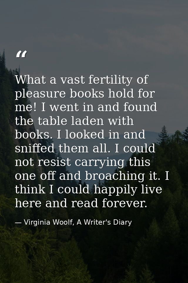 What a vast fertility of pleasure books hold for me! I went in and found the table laden with books. I looked in and sni — Virginia Woolf, A Writer's Diary