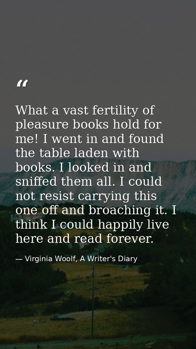 What a vast fertility of pleasure books hold for me! I went in and found the table laden with books. I looked in and sni — Virginia Woolf, A Writer's Diary