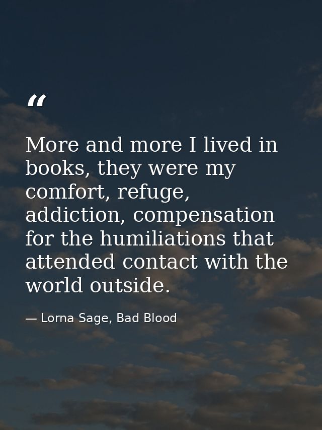 More and more I lived in books, they were my comfort, refuge, addiction, compensation for the humiliations that attended — Lorna Sage, Bad Blood