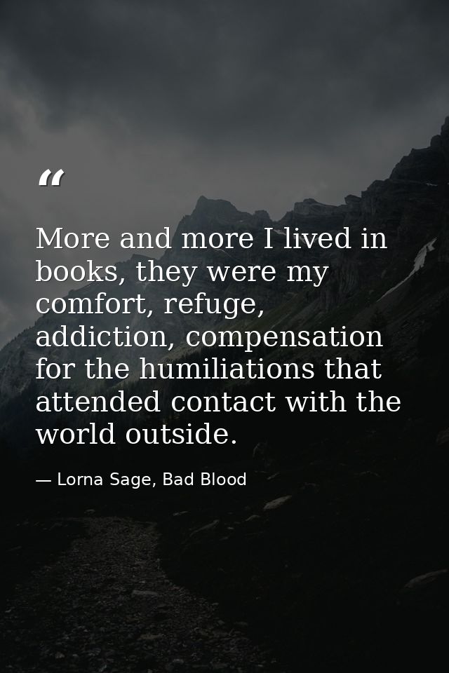 More and more I lived in books, they were my comfort, refuge, addiction, compensation for the humiliations that attended — Lorna Sage, Bad Blood