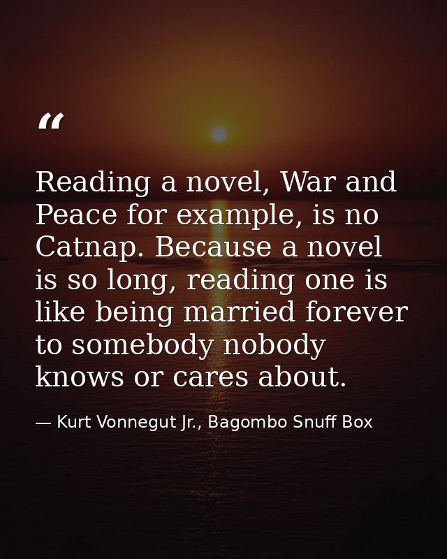 Reading a novel, War and Peace for example, is no Catnap. Because a novel is so long, reading one is like being married  — Kurt Vonnegut Jr., Bagombo Snuff Box