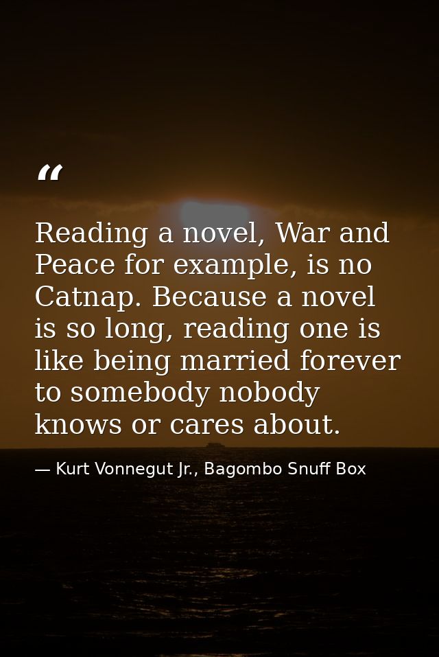 Reading a novel, War and Peace for example, is no Catnap. Because a novel is so long, reading one is like being married  — Kurt Vonnegut Jr., Bagombo Snuff Box