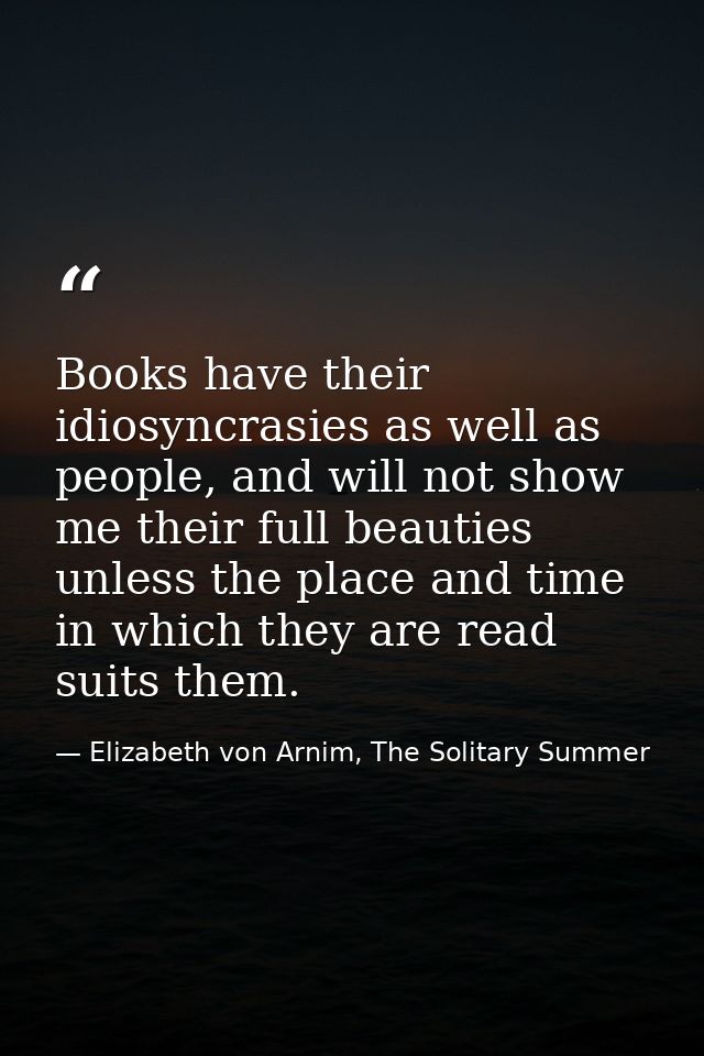 Books have their idiosyncrasies as well as people, and will not show me their full beauties unless the place and time in — Elizabeth von Arnim, The Solitary Summer