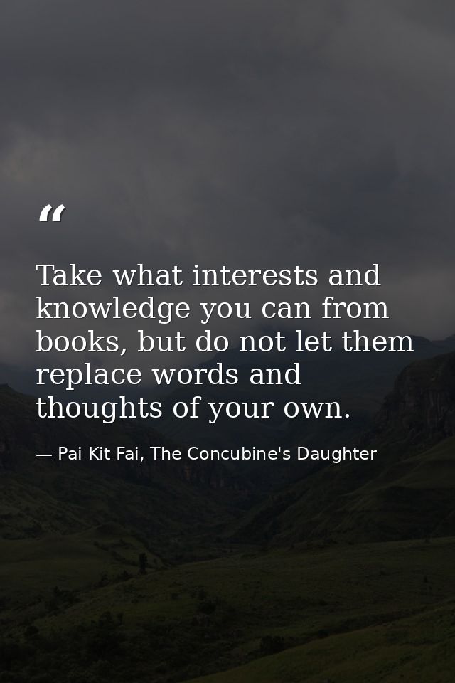 Take what interests and knowledge you can from books, but do not let them replace words and thoughts of your own. — Pai Kit Fai, The Concubine's Daughter