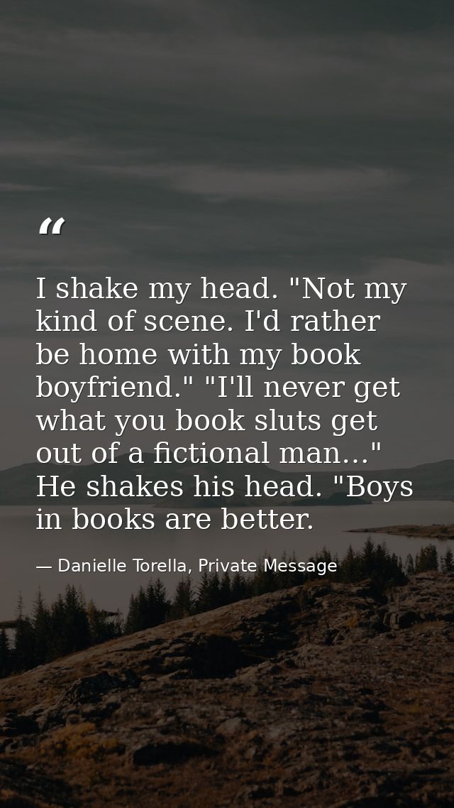 I shake my head. "Not my kind of scene. I'd rather be home with my book boyfriend." "I'll never get what you book sluts  — Danielle Torella, Private Message