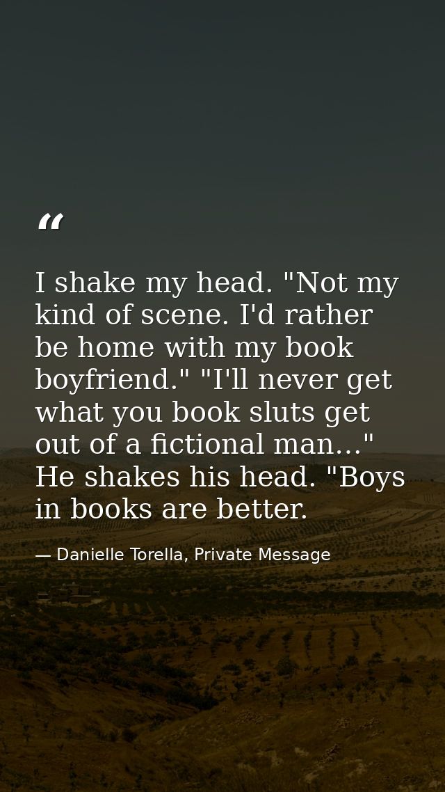 I shake my head. "Not my kind of scene. I'd rather be home with my book boyfriend." "I'll never get what you book sluts  — Danielle Torella, Private Message