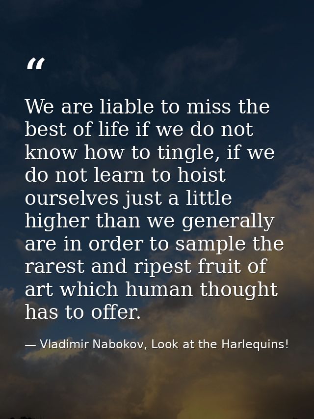 We are liable to miss the best of life if we do not know how to tingle, if we do not learn to hoist ourselves just a lit — Vladimir Nabokov, Look at the Harlequins!