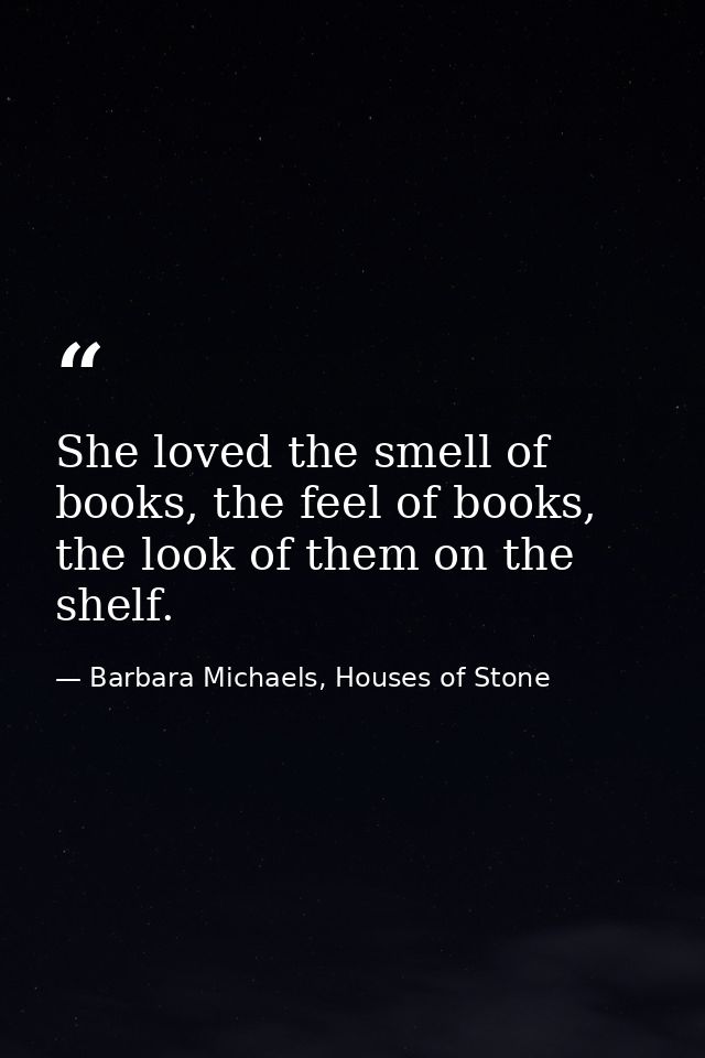She loved the smell of books, the feel of books, the look of them on the shelf. — Barbara Michaels, Houses of Stone