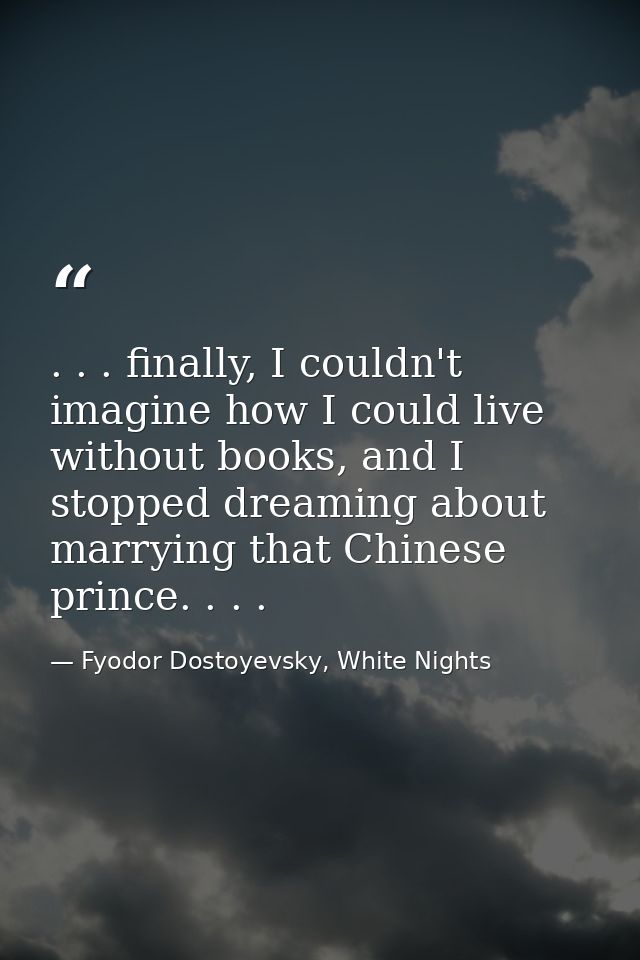 . . . finally, I couldn't imagine how I could live without books, and I stopped dreaming about marrying that Chinese pri — Fyodor Dostoyevsky, White Nights