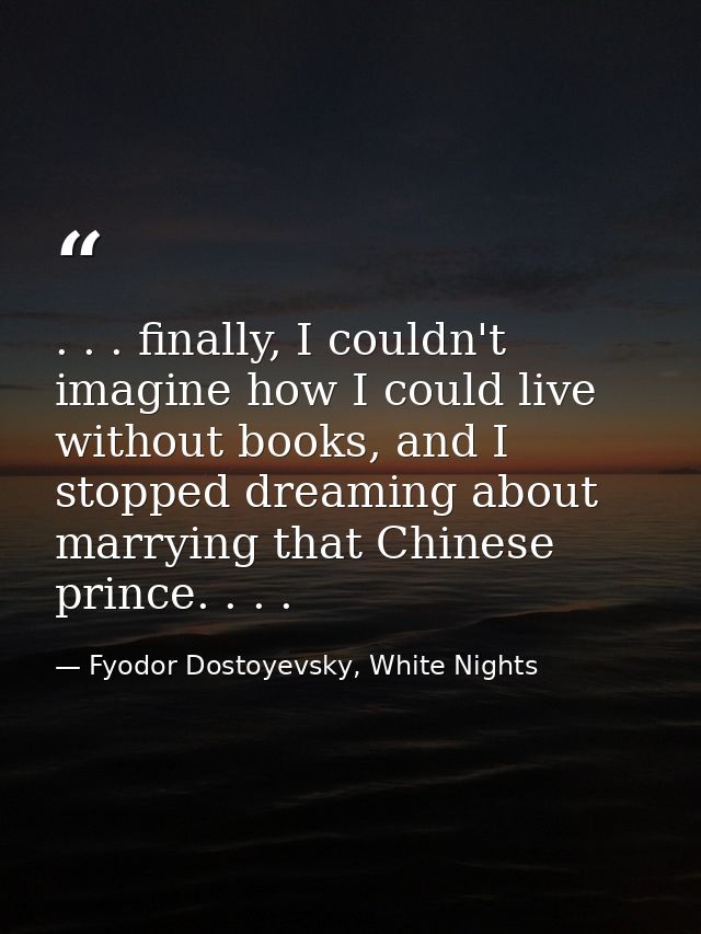 . . . finally, I couldn't imagine how I could live without books, and I stopped dreaming about marrying that Chinese pri — Fyodor Dostoyevsky, White Nights