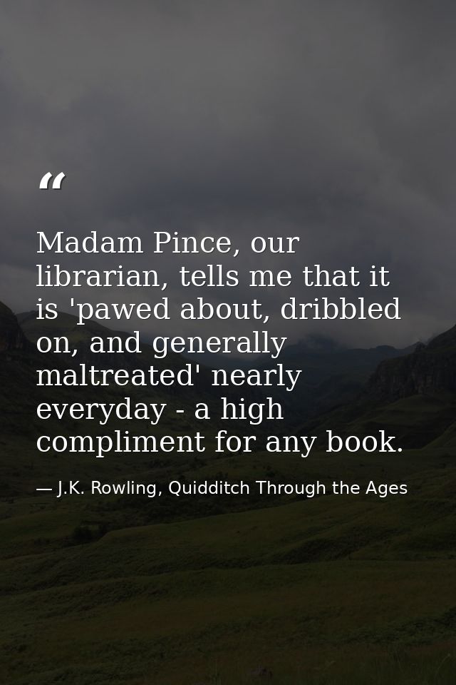 Madam Pince, our librarian, tells me that it is 'pawed about, dribbled on, and generally maltreated' nearly everyday - a — J.K. Rowling, Quidditch Through the Ages