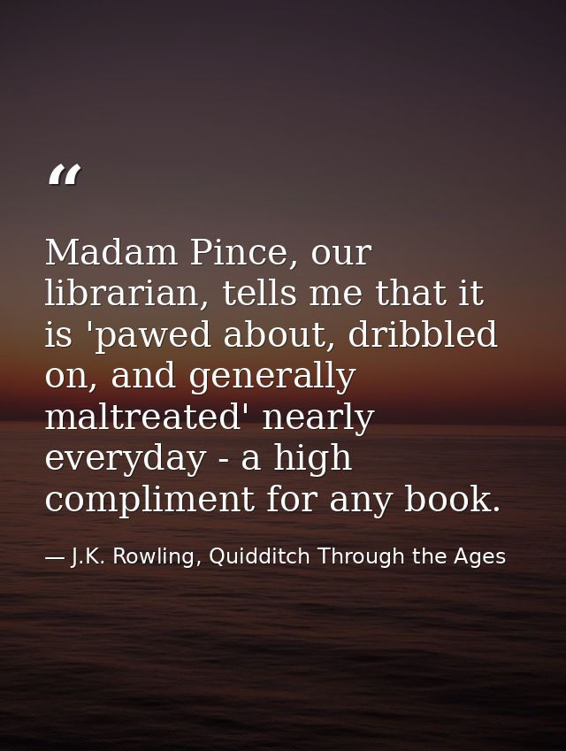 Madam Pince, our librarian, tells me that it is 'pawed about, dribbled on, and generally maltreated' nearly everyday - a — J.K. Rowling, Quidditch Through the Ages