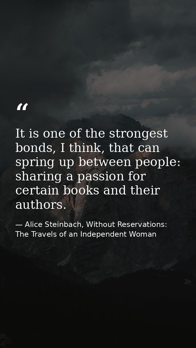 It is one of the strongest bonds, I think, that can spring up between people: sharing a passion for certain books and th — Alice Steinbach, Without Reservations: The Travels of an Independent Woman