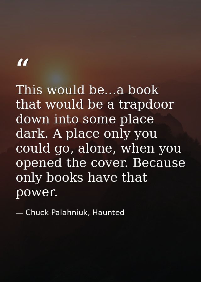 This would be...a book that would be a trapdoor down into some place dark. A place only you could go, alone, when you op — Chuck Palahniuk, Haunted