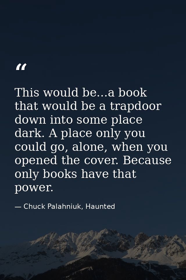 This would be...a book that would be a trapdoor down into some place dark. A place only you could go, alone, when you op — Chuck Palahniuk, Haunted