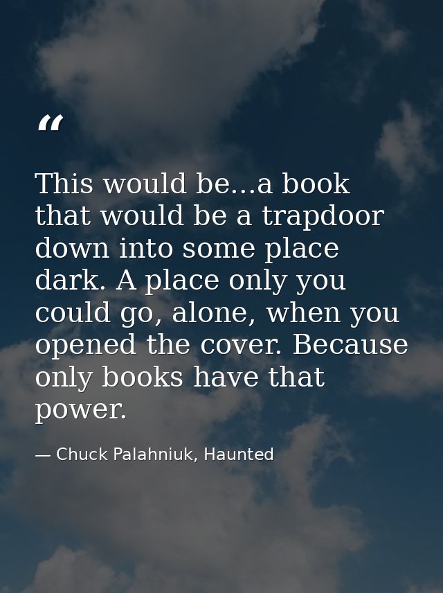 This would be...a book that would be a trapdoor down into some place dark. A place only you could go, alone, when you op — Chuck Palahniuk, Haunted