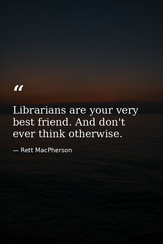 Librarians are your very best friend. And don't ever think otherwise. — Rett MacPherson