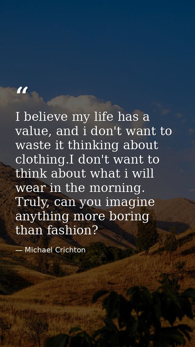 I believe my life has a value, and i don't want to waste it thinking about clothing.I don't want to think about what i w — Michael Crichton