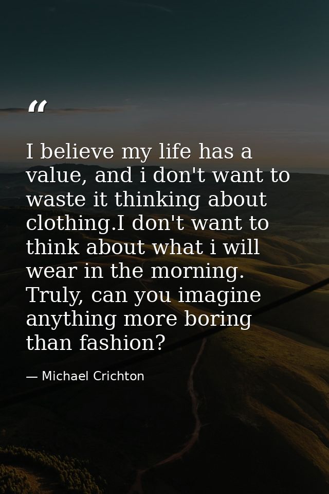 I believe my life has a value, and i don't want to waste it thinking about clothing.I don't want to think about what i w — Michael Crichton