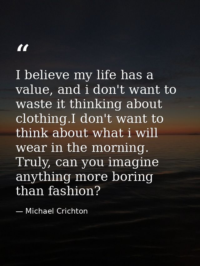I believe my life has a value, and i don't want to waste it thinking about clothing.I don't want to think about what i w — Michael Crichton