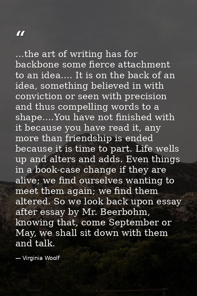 …the art of writing has for backbone some fierce attachment to an idea…. It is on the back of an idea, something believe — Virginia Woolf