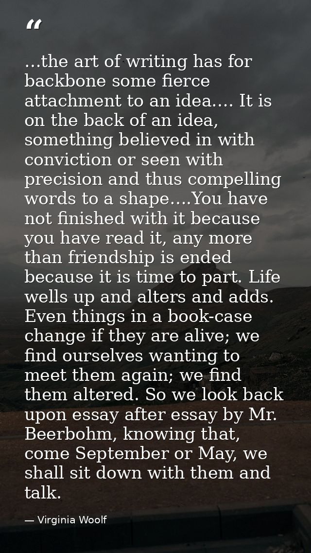 …the art of writing has for backbone some fierce attachment to an idea…. It is on the back of an idea, something believe — Virginia Woolf