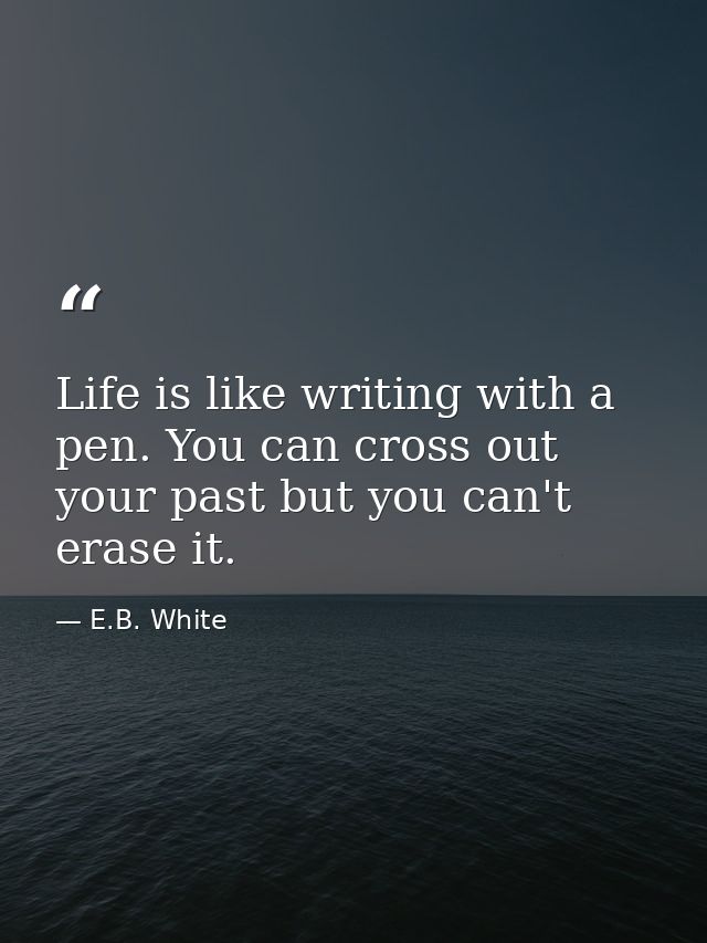 Life is like writing with a pen. You can cross out your past but you can't erase it. — E.B. White