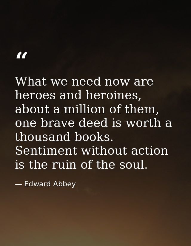 What we need now are heroes and heroines, about a million of them, one brave deed is worth a thousand books. Sentiment w — Edward Abbey