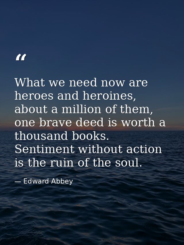What we need now are heroes and heroines, about a million of them, one brave deed is worth a thousand books. Sentiment w — Edward Abbey